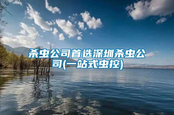 殺蟲(chóng)公司首選深圳殺蟲(chóng)公司(一站式蟲(chóng)控)