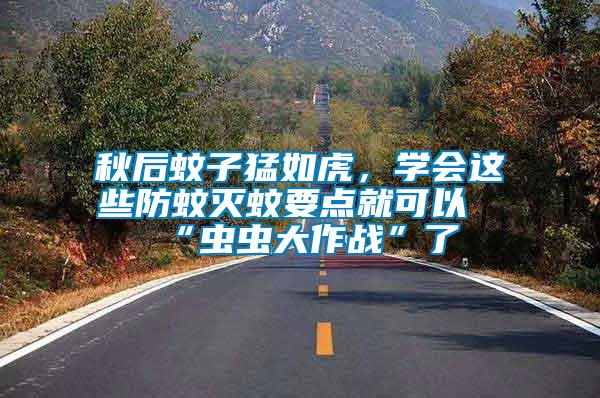 秋后蚊子猛如虎，學會這些防蚊滅蚊要點就可以“蟲蟲大作戰”了