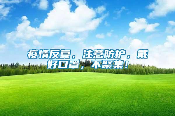 疫情反復(fù)，注意防護(hù)，戴好口罩，不聚集！