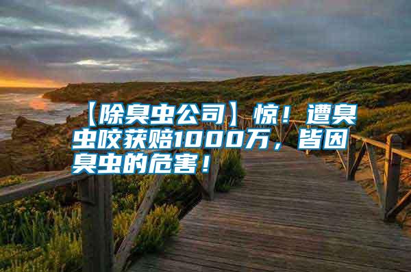 【除臭蟲(chóng)公司】驚！遭臭蟲(chóng)咬獲賠1000萬(wàn)，皆因臭蟲(chóng)的危害！