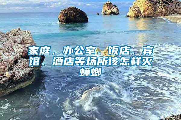 家庭、辦公室、飯店、賓館、酒店等場(chǎng)所該怎樣滅蟑螂