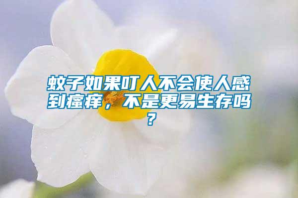 蚊子如果叮人不會使人感到瘙癢，不是更易生存嗎？
