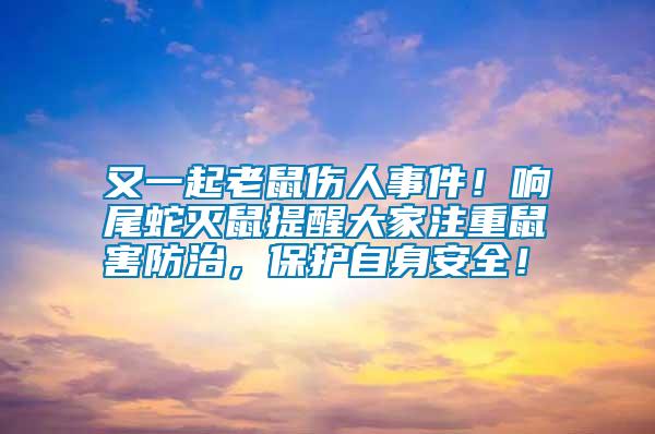 又一起老鼠傷人事件！響尾蛇滅鼠提醒大家注重鼠害防治，保護自身安全！