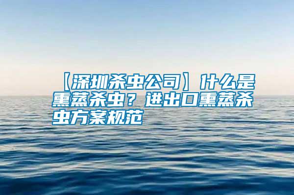 【深圳殺蟲公司】什么是熏蒸殺蟲？進出口熏蒸殺蟲方案規范