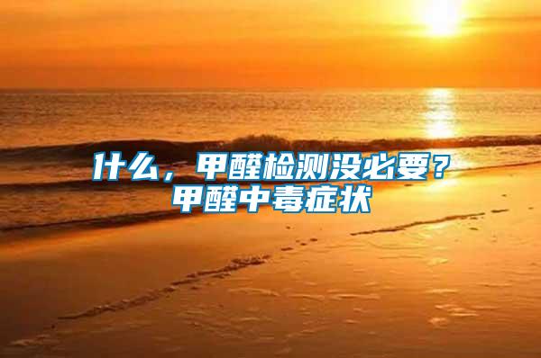 什么，甲醛檢測(cè)沒必要？甲醛中毒癥狀