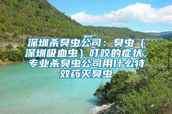 深圳殺臭蟲公司：臭蟲（深圳吸血蟲）叮咬的癥狀，專業殺臭蟲公司用什么特效藥滅臭蟲