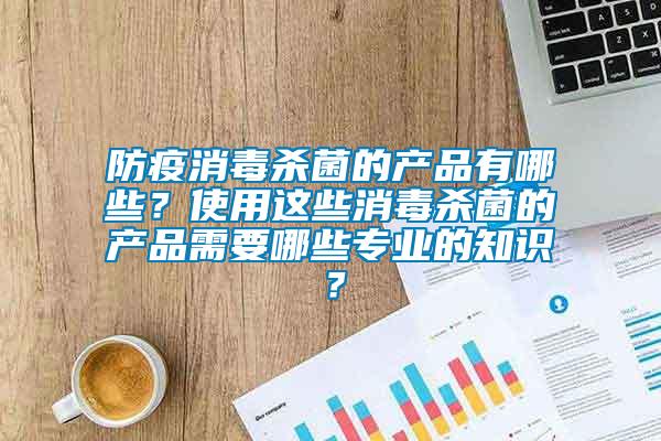 防疫消毒殺菌的產品有哪些？使用這些消毒殺菌的產品需要哪些專業的知識？