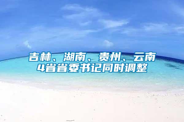 吉林、湖南、貴州、云南4省省委書(shū)記同時(shí)調(diào)整