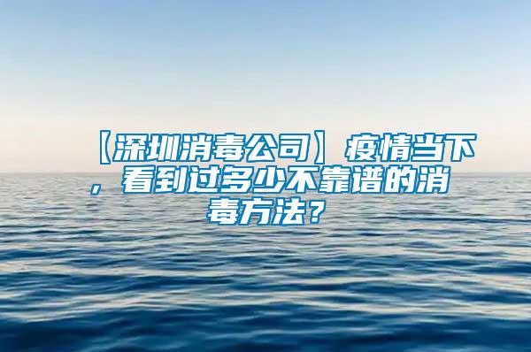 【深圳消毒公司】疫情當(dāng)下，看到過(guò)多少不靠譜的消毒方法？