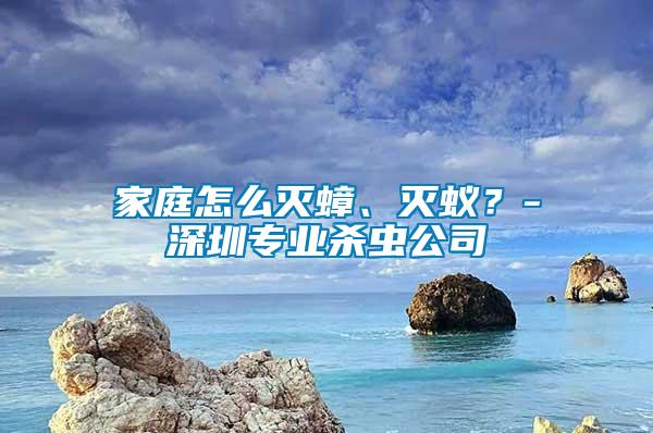 家庭怎么滅蟑、滅蟻？-深圳專業(yè)殺蟲(chóng)公司