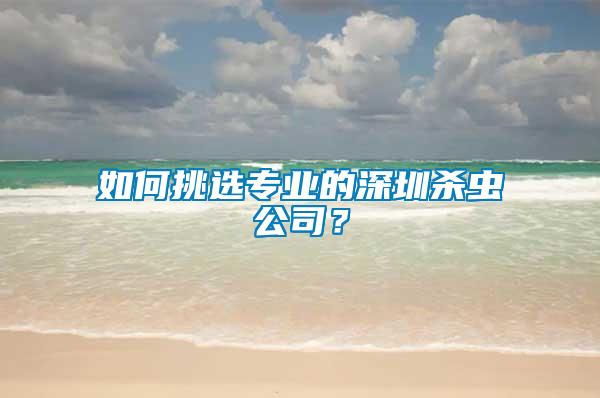 如何挑選專業(yè)的深圳殺蟲(chóng)公司？