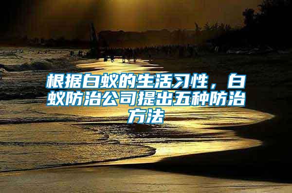 根據(jù)白蟻的生活習性，白蟻防治公司提出五種防治方法