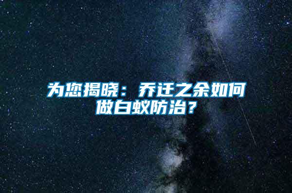 為您揭曉：喬遷之余如何做白蟻防治？