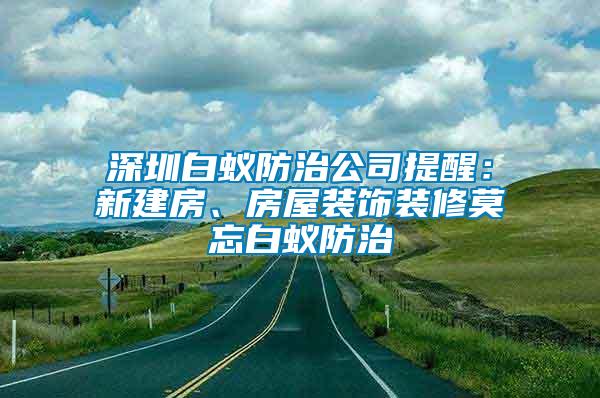 深圳白蟻防治公司提醒：新建房、房屋裝飾裝修莫忘白蟻防治