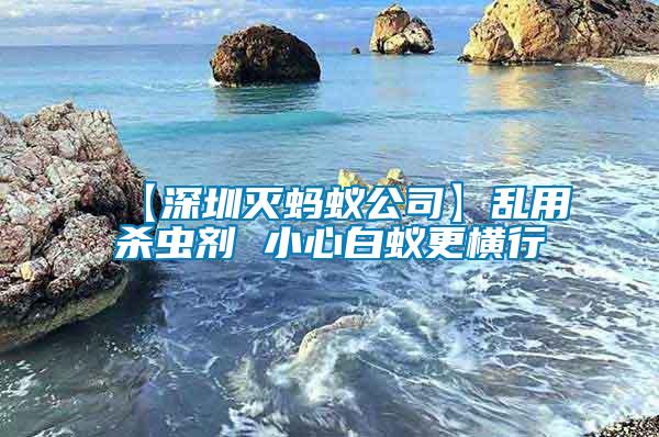 【深圳滅螞蟻公司】亂用殺蟲(chóng)劑 小心白蟻更橫行