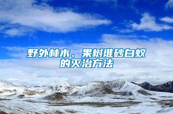 野外林木、果樹堆砂白蟻的滅治方法