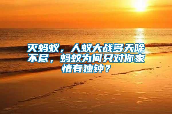 滅螞蟻，人蟻大戰(zhàn)多天除不盡，螞蟻為何只對你家情有獨(dú)鐘？