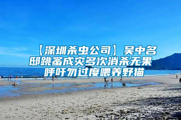 【深圳殺蟲(chóng)公司】吳中名邸跳蚤成災(zāi)多次消殺無(wú)果 呼吁勿過(guò)度喂養(yǎng)野貓