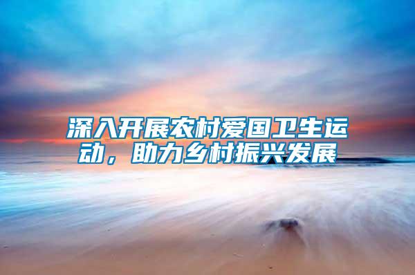 深入開展農(nóng)村愛國衛(wèi)生運(yùn)動(dòng)，助力鄉(xiāng)村振興發(fā)展