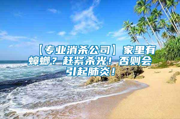 【專業(yè)消殺公司】家里有蟑螂？趕緊殺光！否則會引起肺炎！