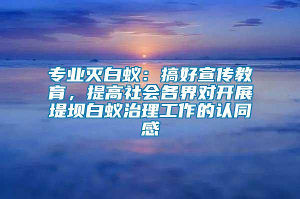專業(yè)滅白蟻：搞好宣傳教育，提高社會各界對開展堤壩白蟻治理工作的認同感