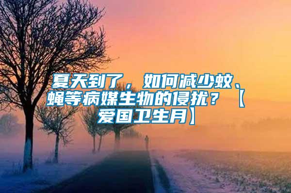 夏天到了，如何減少蚊、蠅等病媒生物的侵擾？【愛國衛(wèi)生月】