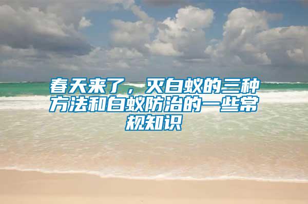 春天來了，滅白蟻的三種方法和白蟻防治的一些常規(guī)知識(shí)