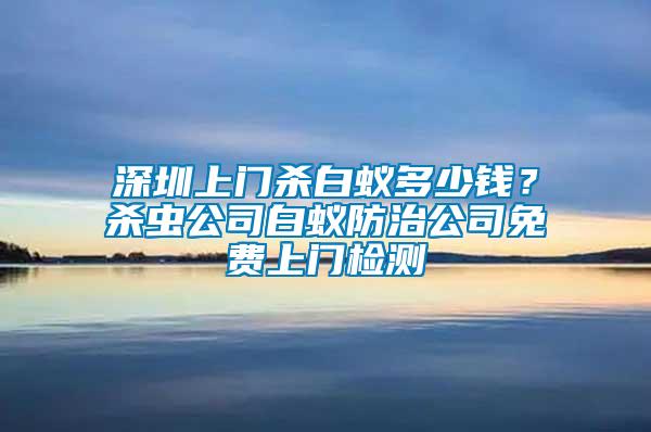 深圳上門(mén)殺白蟻多少錢(qián)？殺蟲(chóng)公司白蟻防治公司免費(fèi)上門(mén)檢測(cè)
