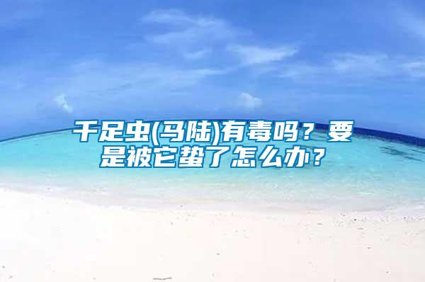 千足蟲(馬陸)有毒嗎？要是被它蟄了怎么辦？
