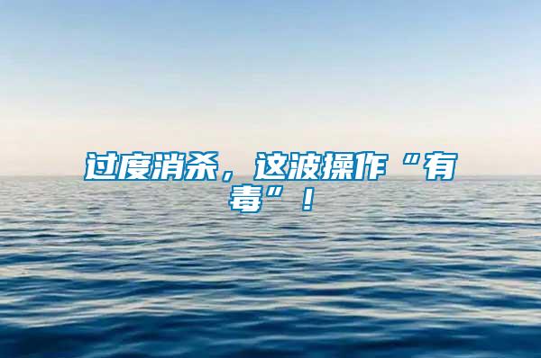 過度消殺，這波操作“有毒”！