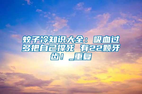 蚊子冷知識大全：吸血過多把自己撐死 有22顆牙齒！_重復