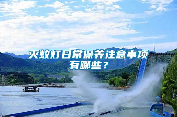 滅蚊燈日常保養(yǎng)注意事項有哪些？