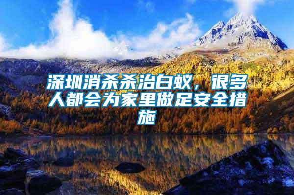 深圳消殺殺治白蟻，很多人都會(huì)為家里做足安全措施