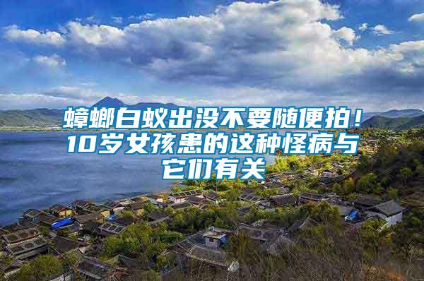 蟑螂白蟻出沒(méi)不要隨便拍！10歲女孩患的這種怪病與它們有關(guān)