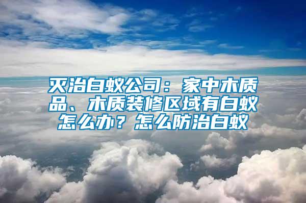 滅治白蟻公司：家中木質(zhì)品、木質(zhì)裝修區(qū)域有白蟻怎么辦？怎么防治白蟻