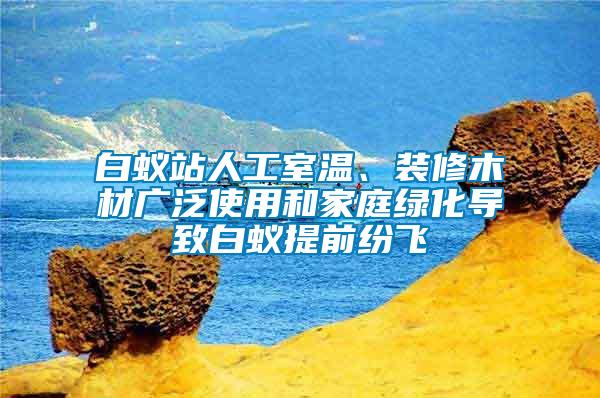 白蟻站人工室溫、裝修木材廣泛使用和家庭綠化導致白蟻提前紛飛