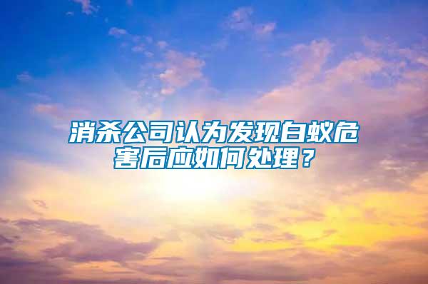 消殺公司認為發(fā)現(xiàn)白蟻危害后應如何處理？