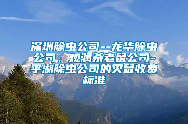 深圳除蟲公司--龍華除蟲公司，觀瀾殺老鼠公司-平湖除蟲公司的滅鼠收費(fèi)標(biāo)準(zhǔn)