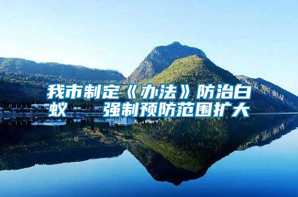 我市制定《辦法》防治白蟻   強制預(yù)防范圍擴大