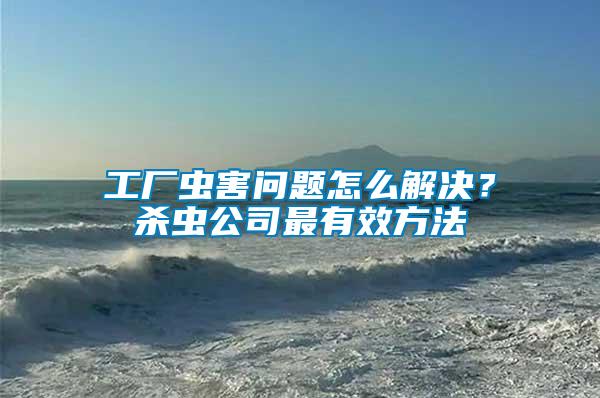 工廠蟲(chóng)害問(wèn)題怎么解決？殺蟲(chóng)公司最有效方法