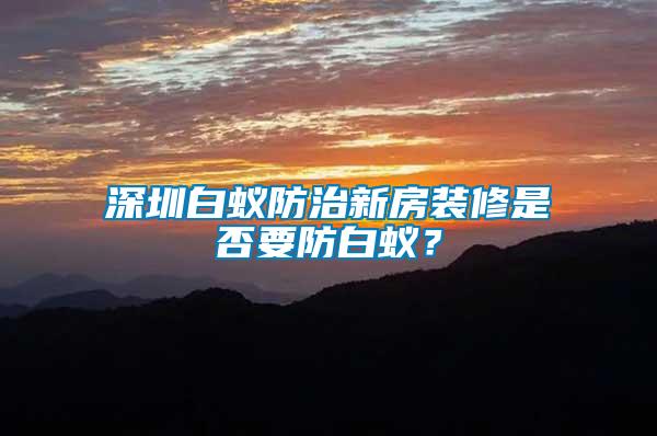 深圳白蟻防治新房裝修是否要防白蟻？