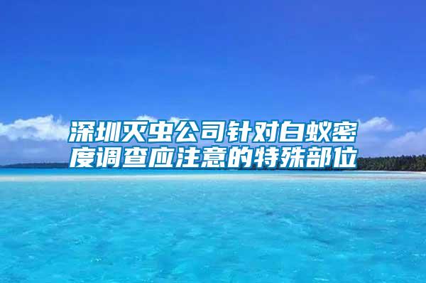 深圳滅蟲(chóng)公司針對(duì)白蟻密度調(diào)查應(yīng)注意的特殊部位