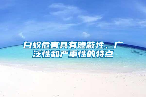 白蟻危害具有隱蔽性、廣泛性和嚴重性的特點
