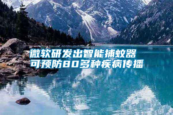 微軟研發(fā)出智能捕蚊器 可預防80多種疾病傳播