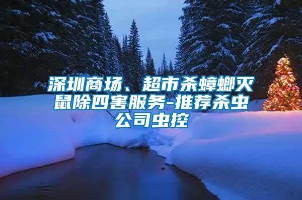 深圳商場(chǎng)、超市殺蟑螂滅鼠除四害服務(wù)-推薦殺蟲公司蟲控