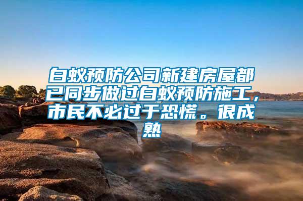 白蟻預(yù)防公司新建房屋都已同步做過(guò)白蟻預(yù)防施工，市民不必過(guò)于恐慌。很成熟