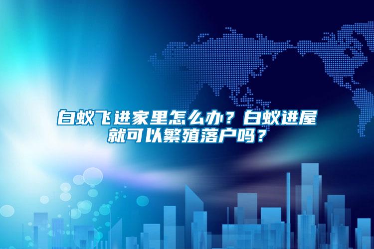 白蟻飛進家里怎么辦？白蟻進屋就可以繁殖落戶嗎？