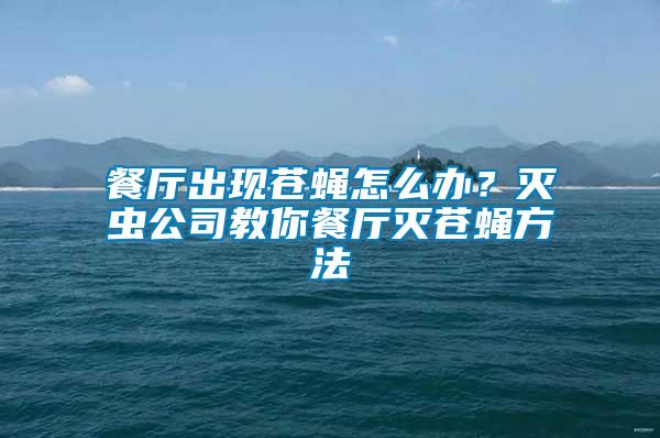 餐廳出現蒼蠅怎么辦？滅蟲公司教你餐廳滅蒼蠅方法