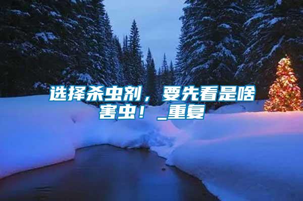 選擇殺蟲劑，要先看是啥害蟲！_重復(fù)