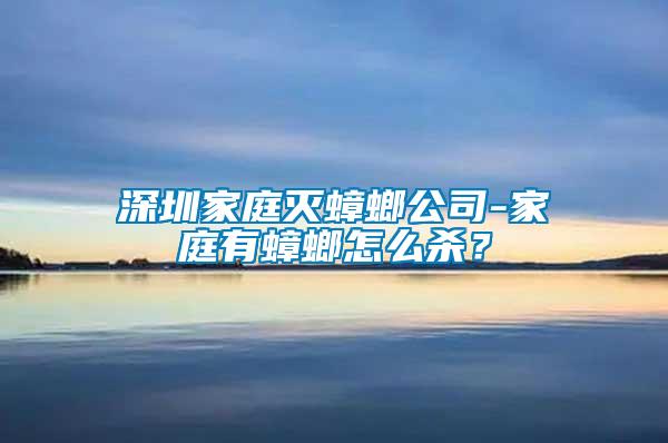 深圳家庭滅蟑螂公司-家庭有蟑螂怎么殺？